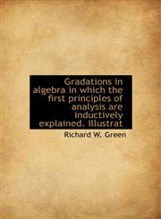 Gradations in algebra in which the first principles of analysis are inductively explained. Illustrat,1116657058,9781116657050