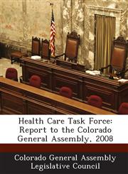 Health Care Task Force Report to the Colorado General Assembly, 2008,1288811055,9781288811052
