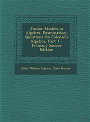 Junior Studies in Algebra. Examination-Questions on Colenso's Algebra, Part 1 - Primary Source Edition,1293900583,9781293900581