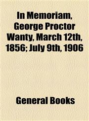 In Memoriam, George Proctor Wanty, March 12th, 1856; July 9th, 1906,1154577996,9781154577990