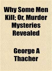 Why Some Men Kill; Or, Murder Mysteries Revealed,1154888282,9781154888287
