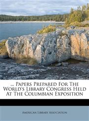 ... Papers Prepared For The World's Library Congress Held At The Columbian Exposition,1178558886,9781178558883