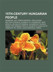 15th-century Hungarian people Sigismund, Holy Roman Emperor, John Hunyadi, Matthias Corvinus, Elizabeth of Luxembourg, John Zápolya,1233065904,9781233065905