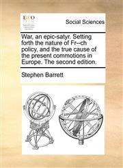 War, an epic-satyr. Setting forth the nature of Fr--ch policy, and the true cause of the present commotions in Europe. The second edition.,1170696937,9781170696934