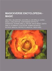 Magickverse Encyclopedia - Magic Abilities, Abjuration, Acid Spells, Air Spells, Cleric Magic, Conjuration, Contraband Artifacts, Divination, Divining Spells, Druids, Druid Magic, Earth Spells, Elements, Evocation, Human Sacrifice Rituals, Magical Artifa,1234841487,9781234841485