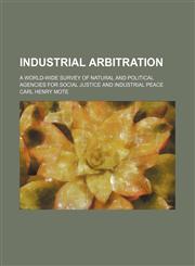 Industrial arbitration; a world-wide survey of natural and political agencies for social justice and industrial peace,1154082520,9781154082524