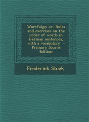 Wortfolge; or, Rules and exercises on the order of words in German sentences, with a vocabulary  - Primary Source Edition,1295711664,9781295711666