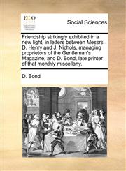 Friendship strikingly exhibited in a new light, in letters between Messrs. D. Henry and J. Nichols, managing proprietors of the Gentleman's Magazine, and D. Bond, late printer of that monthly miscellany.,1171482043,9781171482048