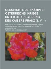 Geschichte Der Kampfe Osterreichs. Kriege Unter Der Regierung Des Kaisers Franz; Im Auftrag Des K. Und K. Chefs Des Generalstabes Herausgegeben Von De,1234478676,9781234478674