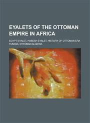 Eyalets of the Ottoman Empire in Africa Egypt Eyalet, Habesh Eyalet, History of Ottoman-Era Tunisia, Ottoman Algeria,123082247X,9781230822471