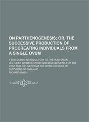 On Parthenogenesis; Or, the Successive Production of Procreating Individuals From a Single Ovum. a Discourse Introductory to the Hunterian Lectures on Generation and Development, for the Year 1849, Delivered at the Royal College of Surgeons of England,1458837300,9781458837301