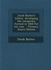 Jacob Barker's letters, developing the conspiracy formed in 1826 for his ruin  - Primary Source Edition,1295236257,9781295236251