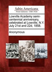 Lowville Academy semi-centennial anniversary, celebrated at Lowville, N.Y. July 21st and 22d, 1858.,1275704301,9781275704305