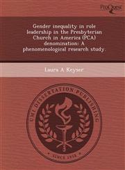 Gender inequality in role leadership in the Presbyterian Church in America (PCA) denomination A phenomenological research study.,1249045118,9781249045113