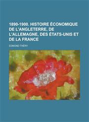 1890-1900. Histoire Economique de L'Angleterre, de L'Allemagne, Des Etats-Unis Et de La France,1231336986,9781231336984