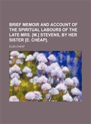 Brief Memoir and Account of the Spiritual Labours of the Late Mrs. [M.] Stevens, by Her Sister [E. Cheap].,1150872675,9781150872679