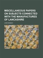 Miscellaneous Papers on Subjects Connected with the Manufactures of Lancashire,1234151669,9781234151669