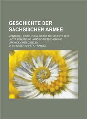 Geschichte Der Sachsischen Armee; Von Deren Errichtung Bis Auf Die Neueste Zeit Unter Benutzung Handschriftlicher Und Urkundlicher Quellen,1234504383,9781234504380