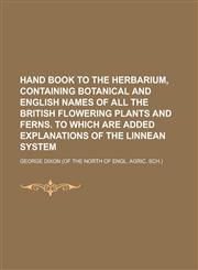 Hand Book to the Herbarium, Containing Botanical and English Names of All the British Flowering Plants and Ferns. to Which Are Added Explanations of T,1234381265,9781234381264