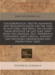 Goldisborough. 1662 An almanack and prognostication for the year of our Lord, 1662 Being the second from bissextile or leap year, fand from the creation, 5611. Wherein is contained, many usefull, pleasant and necessary observations and predictions (1662),1171297572,9781171297574