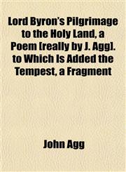Lord Byron's Pilgrimage to the Holy Land, a Poem [really by J. Agg]. to Which Is Added the Tempest, a Fragment,1151356298,9781151356291