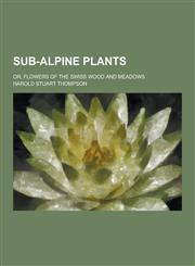 Sub-Alpine Plants; Or, Flowers of the Swiss Wood and Meadows,1230348700,9781230348704