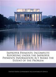Improper Payments Incomplete Reporting under the Improper Payments Information Act Masks the Extent of the Problem,1240708920,9781240708925