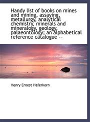 Handy list of books on mines and mining, assaying, metallurgy, analytical chemistry, minerals and mi,1116781352,9781116781359