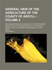General View of the Agriculture of the County of Argyll (Volume 4); With Observations on the Means of Its Improvement. Drawn up for the Consideration of the Board of Agriculture and Internal Improvement, by John Smith,1154080862,9781154080865