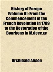 History of Europe (Volume 6); From the Commencement of the French Revolution in 1789 to the Restoration of the Bourbons in M.dccc.xv,1152303406,9781152303409