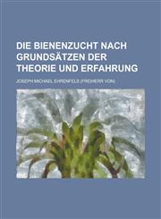Die Bienenzucht Nach Grundsatzen Der Theorie Und Erfahrung,1235124886,9781235124884