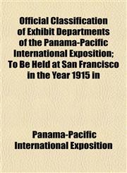 Official Classification of Exhibit Departments of the Panama-Pacific International Exposition; To Be Held at San Francisco in the Year 1915 in,1152567365,9781152567368