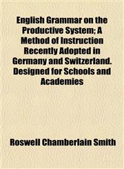English Grammar on the Productive System; A Method of Instruction Recently Adopted in Germany and Switzerland. Designed for Schools and Academies,1152522582,9781152522589