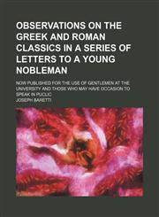 Observations on the greek and roman Classics in a series of letters to a young nobleman; now published for the use of gentlemen at the University and those who may have occasion to speak in puclic,1151092258,9781151092250