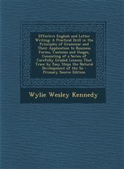 Effective English and Letter Writing A Practical Drill in the Principles of Grammar and Their Application to Business Forms, Customs and Usages, Consisting of a Series of Carefully Graded Lessons That Trace by Easy Steps the Natural Development of the Su,1294907166,9781294907169