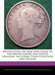 British Fever An Armchair Guide to The British Empire and United Kingdom, Including Their Evolution and History,1241111871,9781241111878