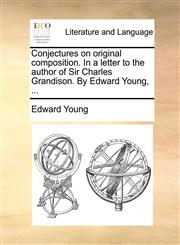 Conjectures on original composition. In a letter to the author of Sir Charles Grandison. By Edward Young, ...,1140951122,9781140951124