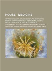 House - Medicine Anatomy, Diseases, Drugs, Medical Administration, Medical Equipment, Medical Institutions, Medical procedures, Medical Specialties, Medical terminology, Medical Training, Physiology, Sexuality, Symptoms, Abdomen,1234724596,9781234724597