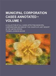 Municipal corporation cases annotated (Volume 1); A collection of all cases affecting municipal corporations decided by the courts of last resort in the United States,1154256731,9781154256734