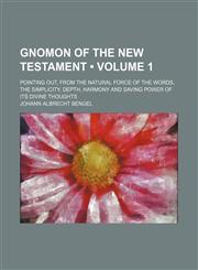Gnomon of the New Testament (Volume 1); Pointing Out, From the Natural Force of the Words, the Simplicity, Depth, Harmony and Saving Power of Its Divine Thoughts,1150554002,9781150554001