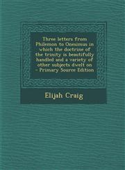 Three letters from Philemon to Onesimus in which the doctrine of the trinity is beautifully handled and a variety of other subjects dwelt on  - Primary Source Edition,1295887916,9781295887910