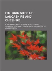 Historic Sites of Lancashire and Cheshire; A Wayfarer's Notes in the Palatine Counties, Historical, Legendary, Genealogical and Descriptive,1150964189,9781150964183