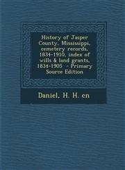 History of Jasper County, Mississippi, cemetery records, 1834-1910, index of wills & land grants, 1834-1905  - Primary Source Edition,1295798867,9781295798865