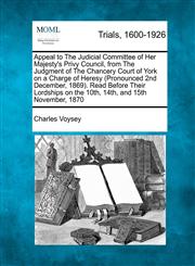Appeal to The Judicial Committee of Her Majesty's Privy Council, from The Judgment of The Chancery Court of York on a Charge of Heresy (Pronounced 2nd December, 1869). Read Before Their Lordships on the 10th, 14th, and 15th November, 1870,1275516599,9781275516595