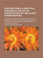 Electrotyping, a Practical Treatise on the Art of Electrotyping by the Latest Known Methods; Containing Historcal Review of the Subject, Full Description of the Tools and Machinery Required, and Complete Instructions for Operating an,1234183730,9781234183738