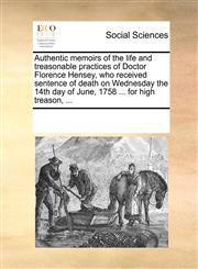 Authentic memoirs of the life and treasonable practices of Doctor Florence Hensey, who received sentence of death on Wednesday the 14th day of June, 1758 ... for high treason, ...,1170763154,9781170763155