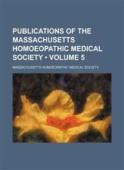 Publications of the Massachusetts Homoeopathic Medical Society (Volume 5),1154215512,9781154215519