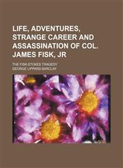 Life, Adventures, Strange Career and Assassination of Col. James Fisk, Jr; The Fisk-Stokes Tragedy,1235748251,9781235748257