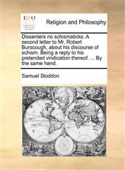 Dissenters no schismaticks. A second letter to Mr. Robert Burscough, about his discourse of schism. Being a reply to his pretended vindication thereof. ... By the same hand.,1140761714,9781140761716