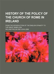 History of the Policy of the Church of Rome in Ireland; From the Introduction of the English Dynasty to the Great Rebellion,1150263342,9781150263347